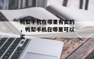 鸭梨手机在哪里有卖的，鸭梨手机在哪里可以买