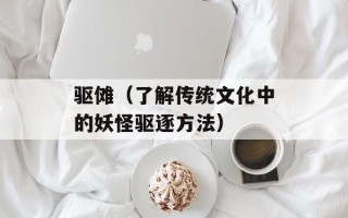 驱傩（了解传统文化中的妖怪驱逐方法）