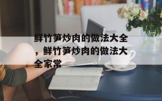 鲜竹笋炒肉的做法大全，鲜竹笋炒肉的做法大全家常