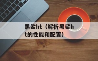 黑鲨ht（解析黑鲨ht的性能和配置）