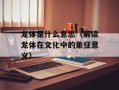 龙体是什么意思（解读龙体在文化中的象征意义）