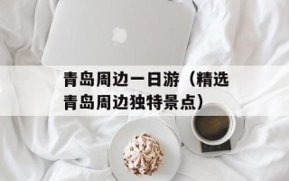青岛周边一日游（精选青岛周边独特景点）