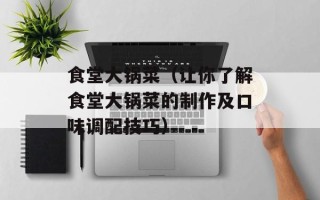 食堂大锅菜（让你了解食堂大锅菜的制作及口味调配技巧）