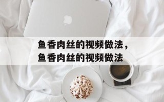 鱼香肉丝的视频做法，鱼香肉丝的视频做法