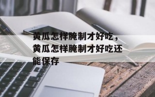 黄瓜怎样腌制才好吃，黄瓜怎样腌制才好吃还能保存