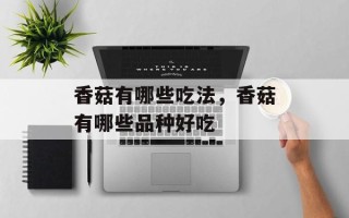 香菇有哪些吃法，香菇有哪些品种好吃