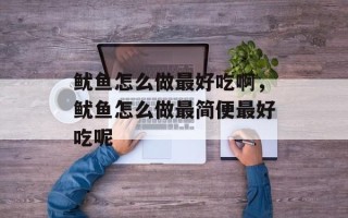 鱿鱼怎么做最好吃啊，鱿鱼怎么做最简便最好吃呢