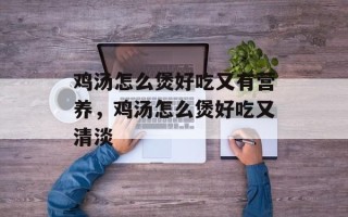 鸡汤怎么煲好吃又有营养，鸡汤怎么煲好吃又清淡
