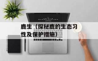 鹿生（探秘鹿的生态习性及保护措施）