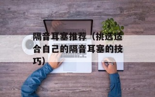 隔音耳塞推荐（挑选适合自己的隔音耳塞的技巧）