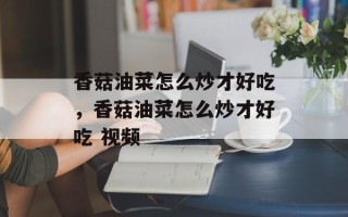 香菇油菜怎么炒才好吃，香菇油菜怎么炒才好吃 视频