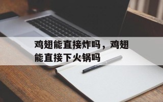 鸡翅能直接炸吗，鸡翅能直接下火锅吗