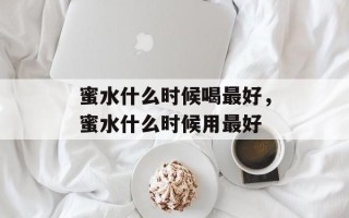 蜜水什么时候喝最好，蜜水什么时候用最好
