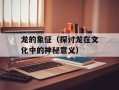 龙的象征（探讨龙在文化中的神秘意义）