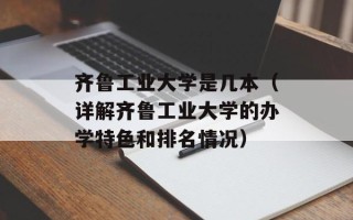 齐鲁工业大学是几本（详解齐鲁工业大学的办学特色和排名情况）