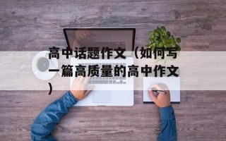 高中话题作文（如何写一篇高质量的高中作文）