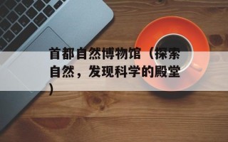 首都自然博物馆（探索自然，发现科学的殿堂）