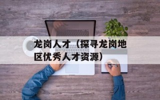 龙岗人才（探寻龙岗地区优秀人才资源）