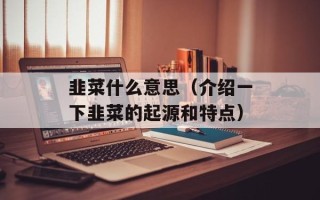 韭菜什么意思（介绍一下韭菜的起源和特点）