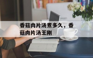 香菇肉片汤煮多久，香菇肉片汤王刚