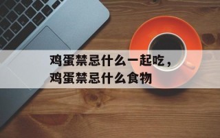 鸡蛋禁忌什么一起吃，鸡蛋禁忌什么食物