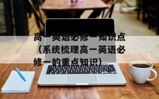 高一英语必修一知识点（系统梳理高一英语必修一的重点知识）