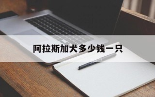 阿拉斯加犬多少钱一只