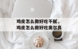 鸡皮怎么做好吃不腻，鸡皮怎么做好吃奥尔良
