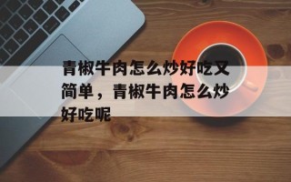 青椒牛肉怎么炒好吃又简单，青椒牛肉怎么炒好吃呢