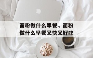 面粉做什么早餐，面粉做什么早餐又快又好吃