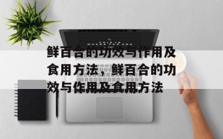 鲜百合的功效与作用及食用方法，鲜百合的功效与作用及食用方法