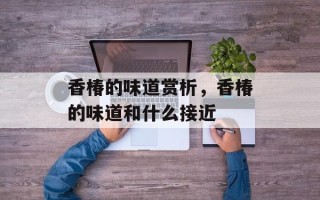 香椿的味道赏析，香椿的味道和什么接近