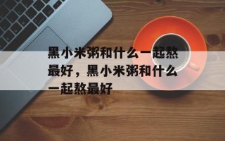黑小米粥和什么一起熬最好，黑小米粥和什么一起熬最好