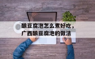 酿豆腐泡怎么煮好吃，广西酿豆腐泡的做法