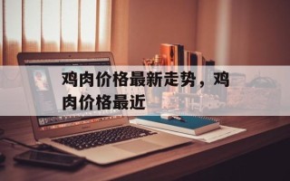 鸡肉价格最新走势，鸡肉价格最近
