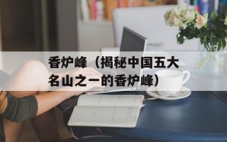 香炉峰（揭秘中国五大名山之一的香炉峰）