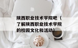 陕西职业技术学院吧（了解陕西职业技术学院的校园文化和活动）