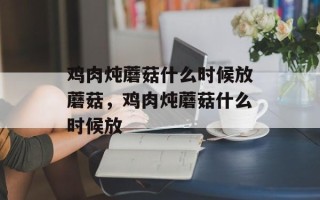 鸡肉炖蘑菇什么时候放蘑菇，鸡肉炖蘑菇什么时候放