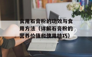 食用石膏粉的功效与食用方法（详解石膏粉的营养价值和使用技巧）