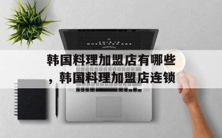 韩国料理加盟店有哪些，韩国料理加盟店连锁