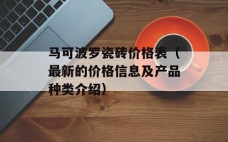 马可波罗瓷砖价格表（最新的价格信息及产品种类介绍）