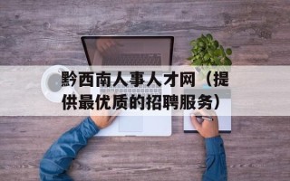 黔西南人事人才网（提供最优质的招聘服务）