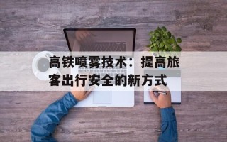 高铁喷雾技术：提高旅客出行安全的新方式