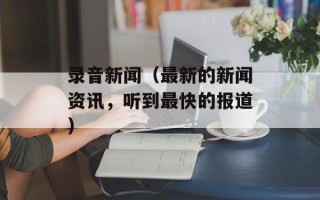 录音新闻（最新的新闻资讯，听到最快的报道）