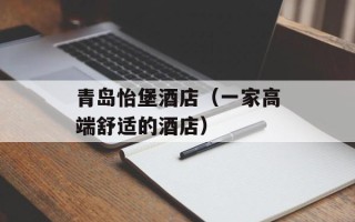 青岛怡堡酒店（一家高端舒适的酒店）