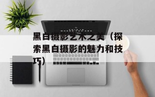 黑白摄影艺术之美（探索黑白摄影的魅力和技巧）