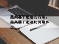 黑桑葚干泡酒的方法，黑桑葚干泡酒比例是多少