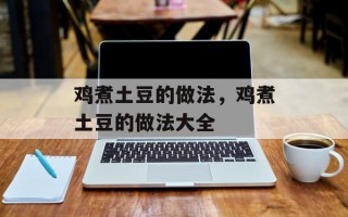 鸡煮土豆的做法，鸡煮土豆的做法大全