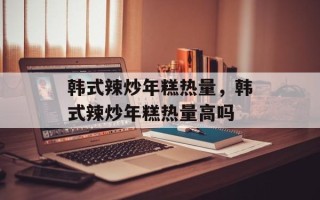韩式辣炒年糕热量，韩式辣炒年糕热量高吗