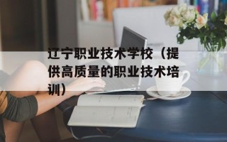 辽宁职业技术学校（提供高质量的职业技术培训）